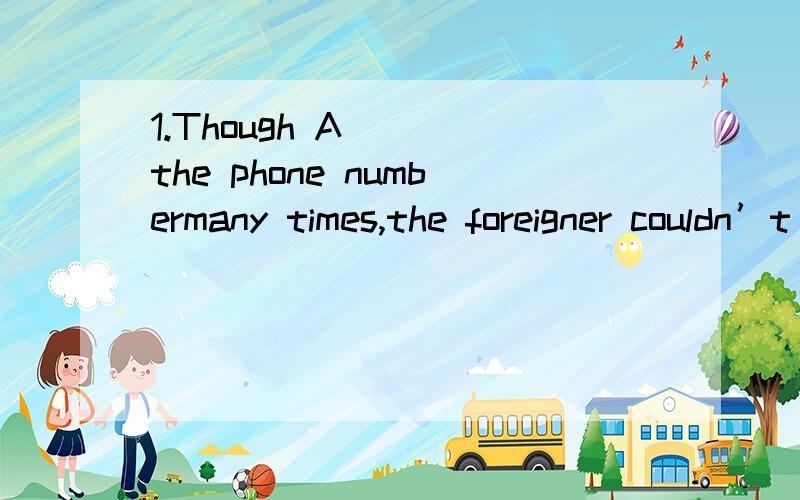 1.Though A___ the phone numbermany times,the foreigner couldn’t write it down.A.repeated B.refused C.researched D.recognized2.Whenyou have western food,you should use knife and fork properly.Theunderlined part means “__B___”.A.in a quick way B.