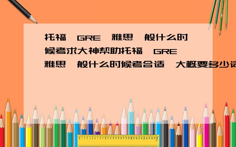 托福,GRE,雅思一般什么时候考求大神帮助托福,GRE,雅思一般什么时候考合适,大概要多少词汇量?