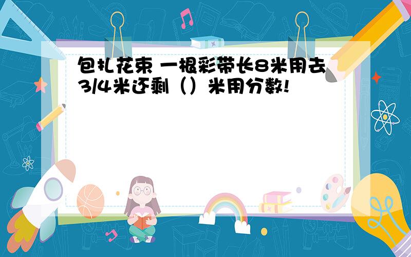 包扎花束 一根彩带长8米用去3/4米还剩（）米用分数!