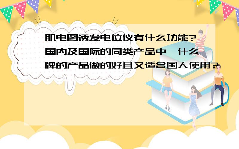 肌电图诱发电位仪有什么功能?国内及国际的同类产品中,什么牌的产品做的好且又适合国人使用?