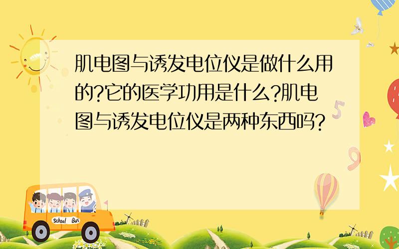 肌电图与诱发电位仪是做什么用的?它的医学功用是什么?肌电图与诱发电位仪是两种东西吗?