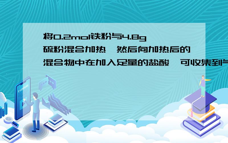 将0.2mol铁粉与4.8g硫粉混合加热,然后向加热后的混合物中在加入足量的盐酸,可收集到气体的体积在标准概况下为多少?