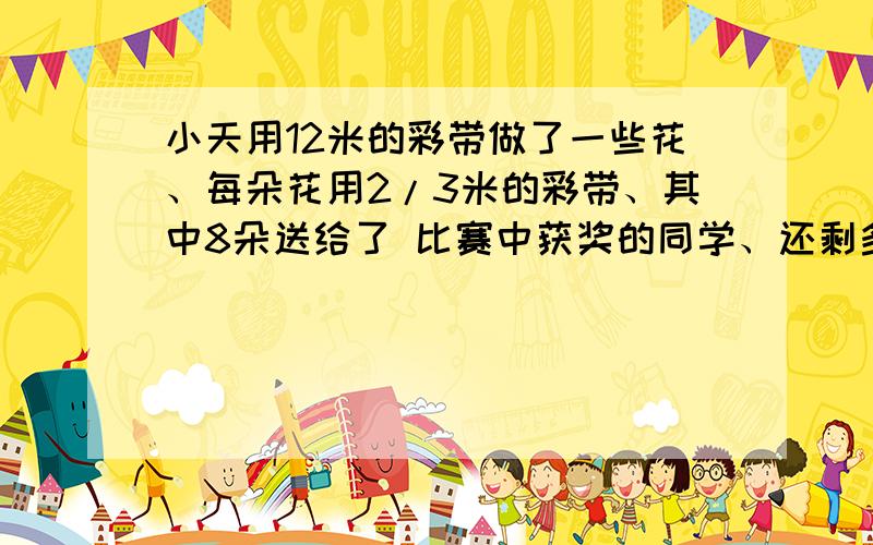 小天用12米的彩带做了一些花、每朵花用2/3米的彩带、其中8朵送给了 比赛中获奖的同学、还剩多少朵