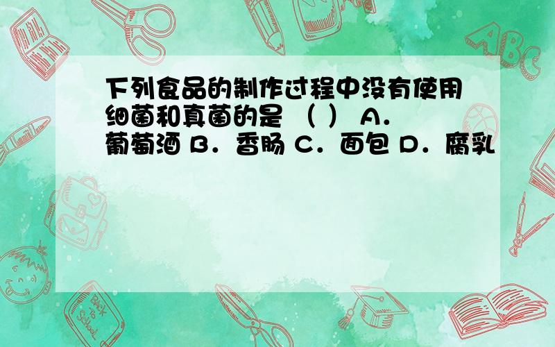 下列食品的制作过程中没有使用细菌和真菌的是 （ ） A．葡萄酒 B．香肠 C．面包 D．腐乳