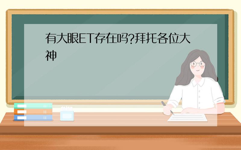 有大眼ET存在吗?拜托各位大神