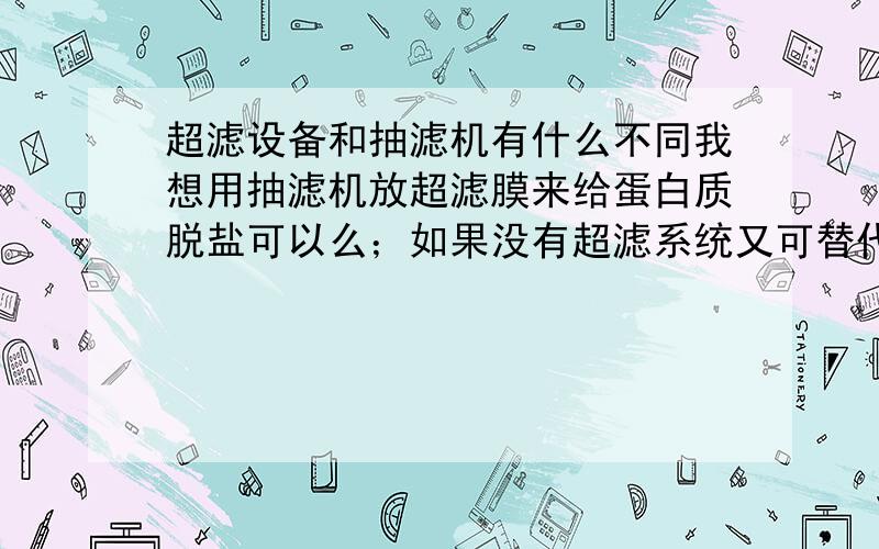 超滤设备和抽滤机有什么不同我想用抽滤机放超滤膜来给蛋白质脱盐可以么；如果没有超滤系统又可替代的装置,额,先在此谢过各位大侠