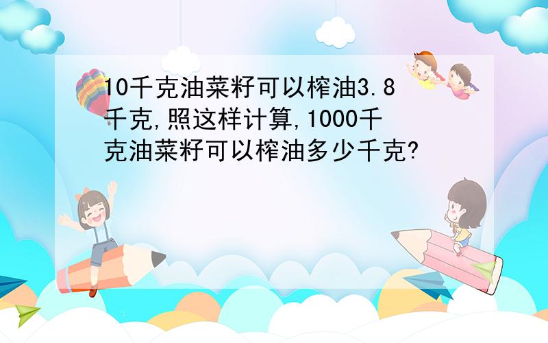 10千克油菜籽可以榨油3.8千克,照这样计算,1000千克油菜籽可以榨油多少千克?