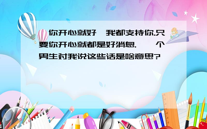 ＂你开心就好,我都支持你.只要你开心就都是好消息.＂一个男生对我说这些话是啥意思?