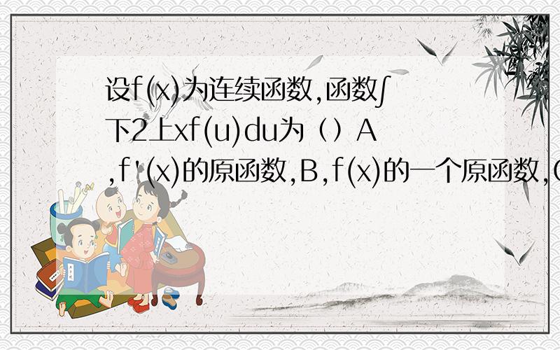 设f(x)为连续函数,函数∫下2上xf(u)du为（）A,f'(x)的原函数,B,f(x)的一个原函数,C,f(x)的全体原函数 ,D,f(x)的全体原函数