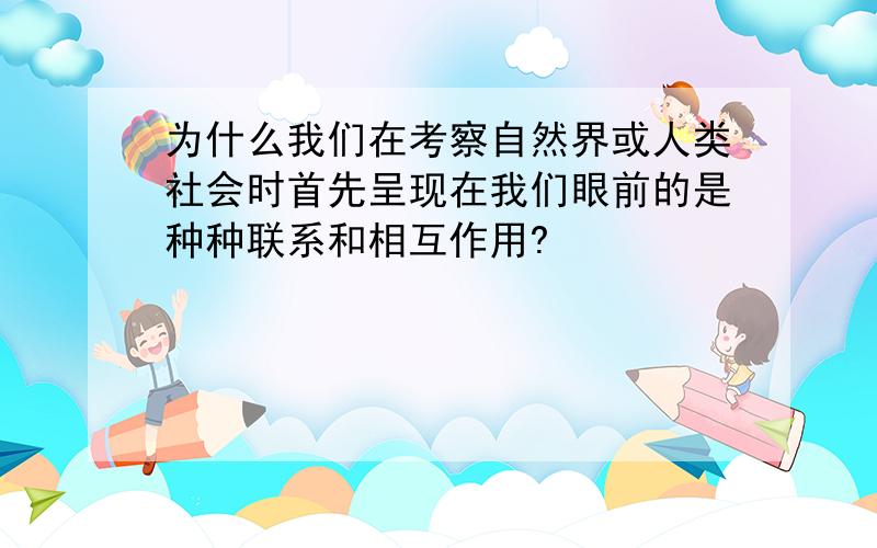 为什么我们在考察自然界或人类社会时首先呈现在我们眼前的是种种联系和相互作用?