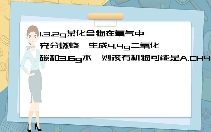 1.3.2g某化合物在氧气中充分燃烧,生成4.4g二氧化碳和3.6g水,则该有机物可能是A.CH4 B CH4O2.山茶油是一种绿色保健品,其主要成分是柠檬醛,现从山茶油中提取76g柠檬醛,将其在氧气中完全燃烧生成2