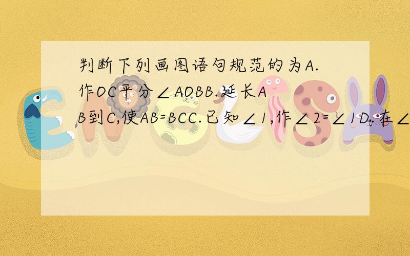 判断下列画图语句规范的为A.作OC平分∠AOBB.延长AB到C,使AB=BCC.已知∠1,作∠2=∠1D.在∠AOB的一边OA的延长线上取一点C最好带解释,