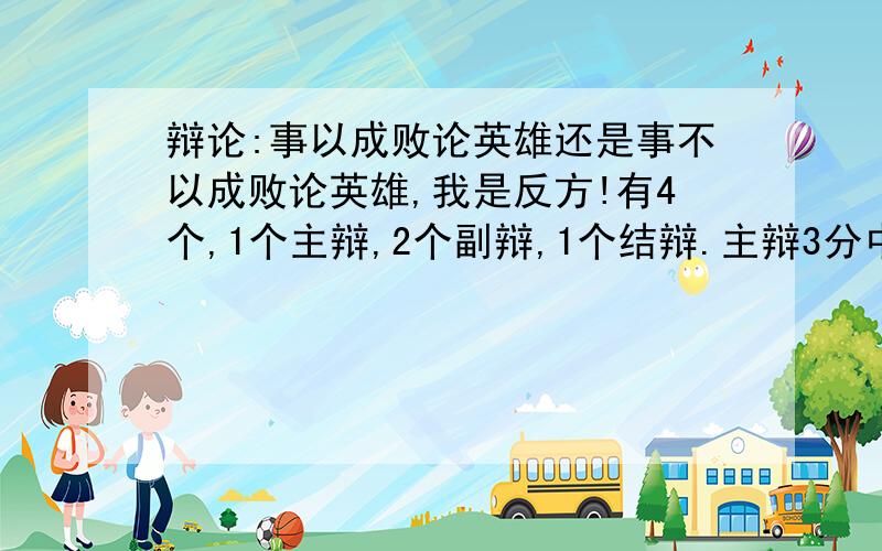 辩论:事以成败论英雄还是事不以成败论英雄,我是反方!有4个,1个主辩,2个副辩,1个结辩.主辩3分中,副辩1分钟,结辩3分钟,举些例子`大概1分钟的`谢谢