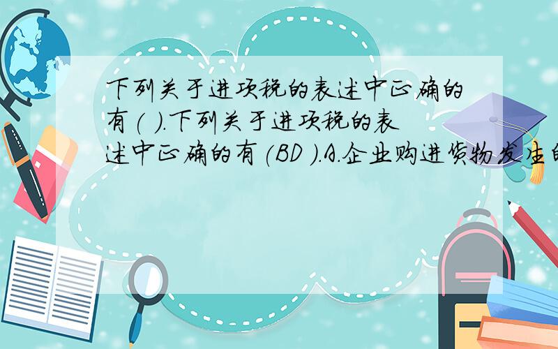 下列关于进项税的表述中正确的有( ).下列关于进项税的表述中正确的有(BD ).A．企业购进货物发生的运杂费按7%抵扣进项税额B．海关完税凭证上注明的增值税可以抵扣C．购进的农产品可以按1