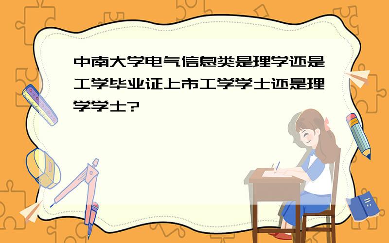 中南大学电气信息类是理学还是工学毕业证上市工学学士还是理学学士?