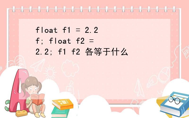 float f1 = 2.2f; float f2 = 2.2; f1 f2 各等于什么