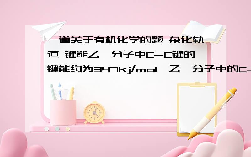 一道关于有机化学的题 杂化轨道 键能乙烷分子中C-C键的键能约为347kj/mol,乙烯分子中的C=C双键的键能约为610kj/mol,请问C-Cπ键的键能约为多少?双键的键能就等于π键的键能与σ键的键能的数值