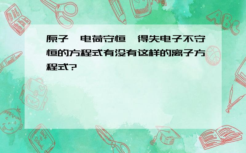 原子、电荷守恒,得失电子不守恒的方程式有没有这样的离子方程式?