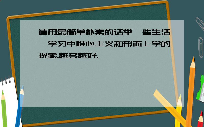 请用最简单朴素的话举一些生活,学习中唯心主义和形而上学的现象.越多越好.