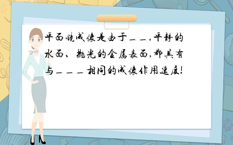 平面镜成像是由于__,平静的水面、抛光的金属表面,都具有与___相同的成像作用速度!