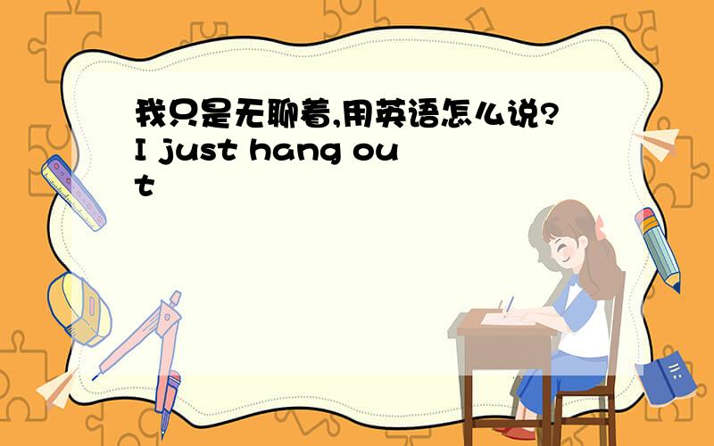 我只是无聊着,用英语怎么说?I just hang out