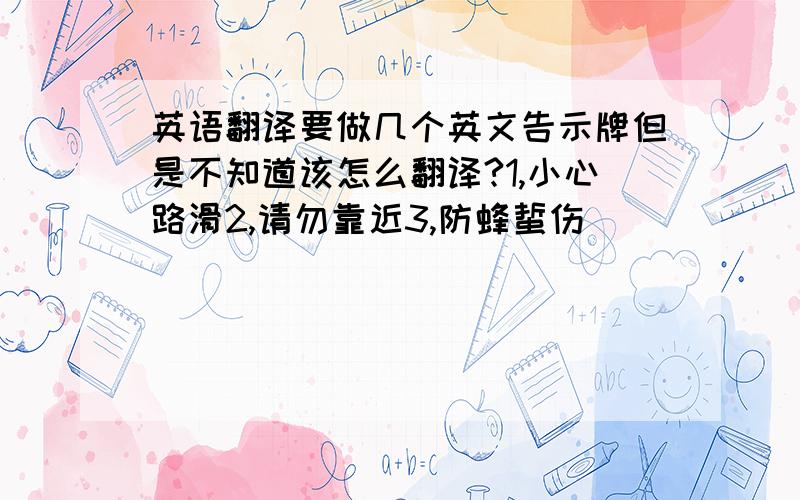 英语翻译要做几个英文告示牌但是不知道该怎么翻译?1,小心路滑2,请勿靠近3,防蜂蜇伤