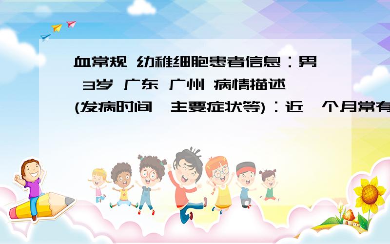 血常规 幼稚细胞患者信息：男 3岁 广东 广州 病情描述(发病时间、主要症状等)：近一个月常有感冒、发烧,最高烧到40.7度,现颈部淋巴结肿大,X光右下肺部纹理增多,血常规：淋巴细胞比值0.631