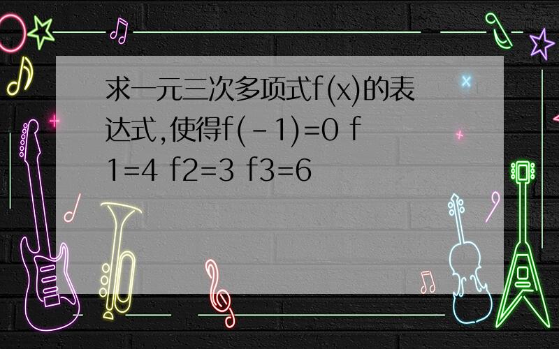 求一元三次多项式f(x)的表达式,使得f(-1)=0 f1=4 f2=3 f3=6