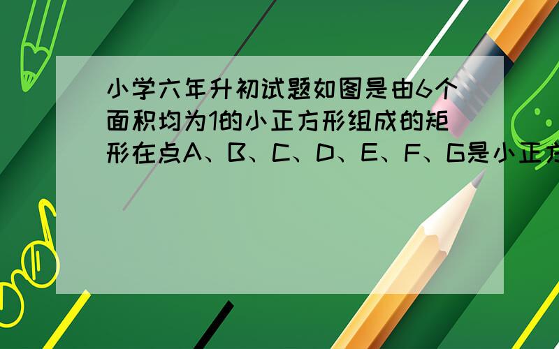 小学六年升初试题如图是由6个面积均为1的小正方形组成的矩形在点A、B、C、D、E、F、G是小正方形的顶点以这七个点钟任意三个点为顶点.可以组成多少个面积为1的三角形?写出所有这样的三