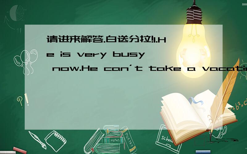 请进来解答.白送分拉!1.He is very busy now.He can’t take a vacation.He is ________ ________ ________ take a vacation.2.She found out where she could buy fruit cheaply.She found out _______ ________ _______ fruit cheaply.3.What do you think