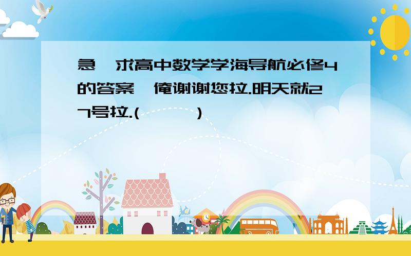 急,求高中数学学海导航必修4的答案,俺谢谢您拉.明天就27号拉.(ˉ『ˉ)