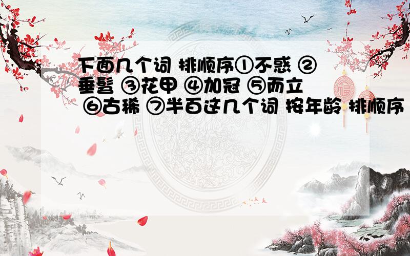 下面几个词 排顺序①不惑 ②垂髫 ③花甲 ④加冠 ⑤而立 ⑥古稀 ⑦半百这几个词 按年龄 排顺序