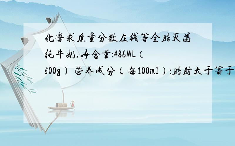 化学求质量分数在线等全脂灭菌纯牛奶,净含量：486ML（500g） 营养成分（每100ml）：脂肪大于等于3.3g,非脂乳固体大于等于8.1g,蛋白质大于等于2.9g,钙大于等于110mg.求：该牛奶中钙元素的质量分