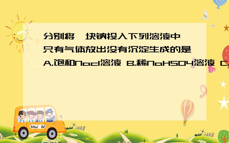 分别将一块钠投入下列溶液中,只有气体放出没有沉淀生成的是A.饱和Nacl溶液 B.稀NaHSO4溶液 C.Mgcl2溶液 D.CuSO4溶液