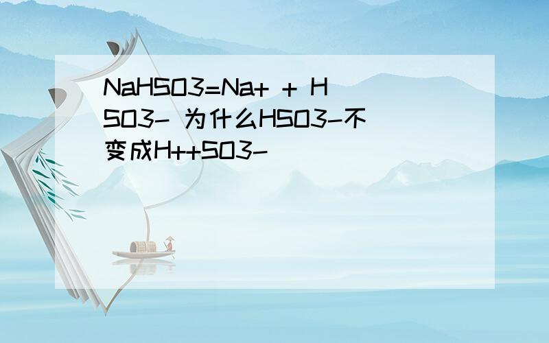 NaHSO3=Na+ + HSO3- 为什么HSO3-不变成H++SO3-