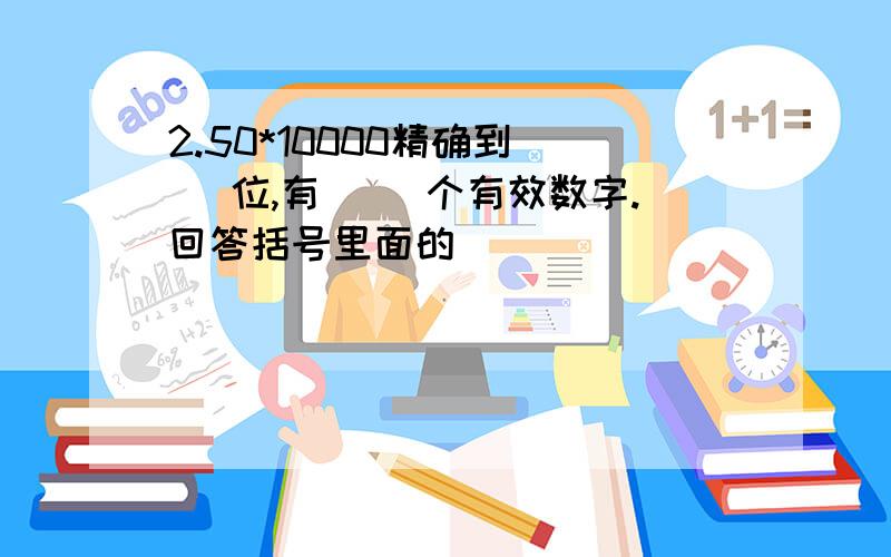 2.50*10000精确到( ）位,有（ )个有效数字.回答括号里面的