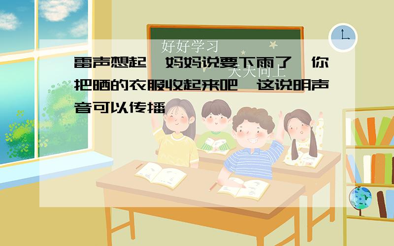 雷声想起,妈妈说要下雨了,你把晒的衣服收起来吧,这说明声音可以传播