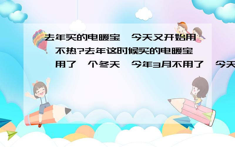 去年买的电暖宝,今天又开始用,不热?去年这时候买的电暖宝,用了一个冬天,今年3月不用了,今天又开始充电使用,为什么充了半天,电暖宝不热呢?里面的液体是水吗?是不是要换水啊?