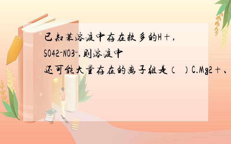 已知某溶液中存在较多的H+,SO42-NO3－,则溶液中还可能大量存在的离子组是（ ）C．Mg2+、Cl—、I— D．Na+、NH4+、Cl—怎么选?要理由