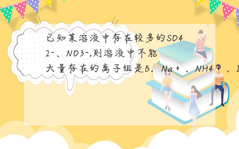 已知某溶液中存在较多的SO42-、NO3-,则溶液中不能大量存在的离子组是B．Na＋、NH4＋、I－D．Mg2＋、Ca2＋、F－但是我认为 铵根离子水解了就有酸性了碘离子就被氧化了D又怎么解释呢