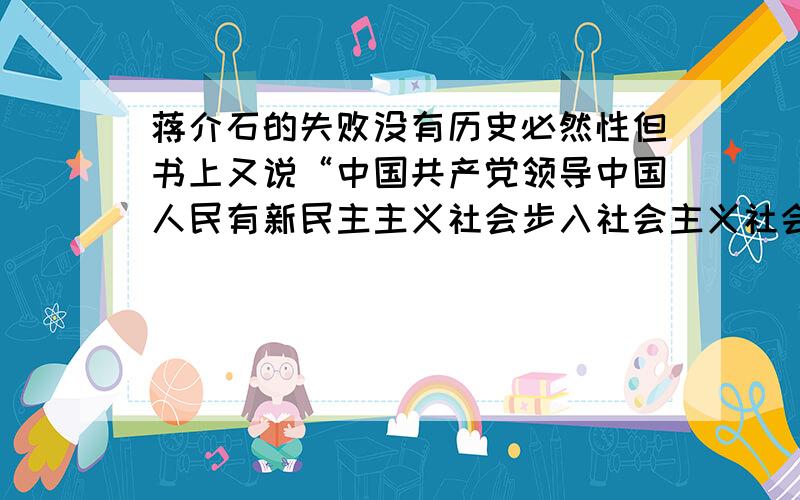 蒋介石的失败没有历史必然性但书上又说“中国共产党领导中国人民有新民主主义社会步入社会主义社会是历史发展的必然”为什么呢?如何理解“历史的必然性”?