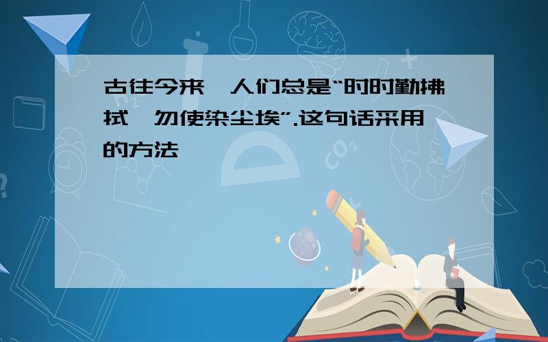 古往今来,人们总是“时时勤拂拭,勿使染尘埃”.这句话采用的方法