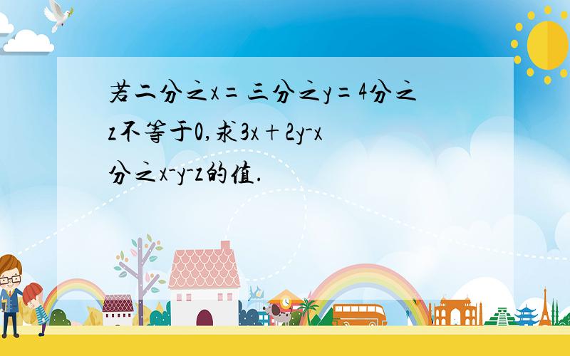 若二分之x=三分之y=4分之z不等于0,求3x+2y-x分之x-y-z的值.