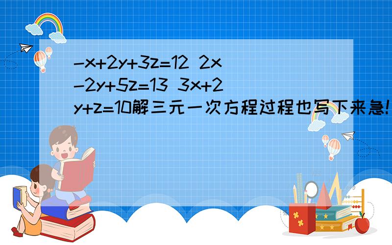 -x+2y+3z=12 2x-2y+5z=13 3x+2y+z=10解三元一次方程过程也写下来急!