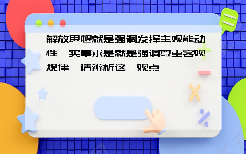 解放思想就是强调发挥主观能动性,实事求是就是强调尊重客观规律,请辨析这一观点