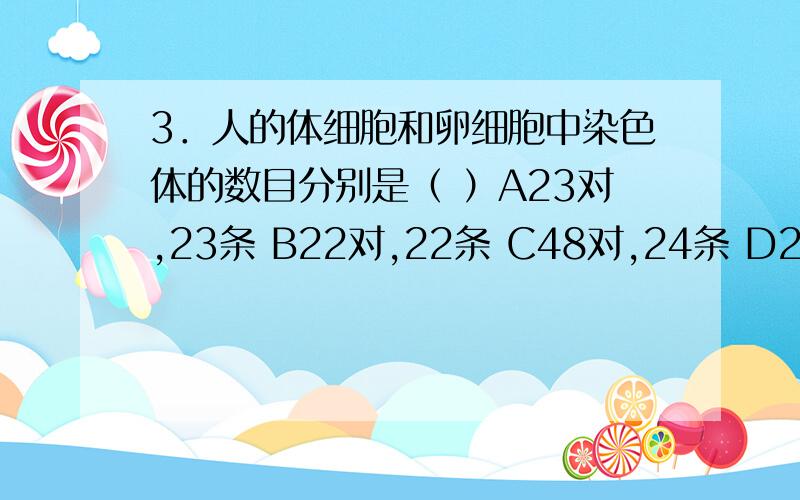 3．人的体细胞和卵细胞中染色体的数目分别是（ ）A23对,23条 B22对,22条 C48对,24条 D22对,23条29、有关DNA和染色体的关系描述,恰当的是（ ）A 染色体仅由DNA组成 B 每条染色体都有2 个DNA分子C DNA