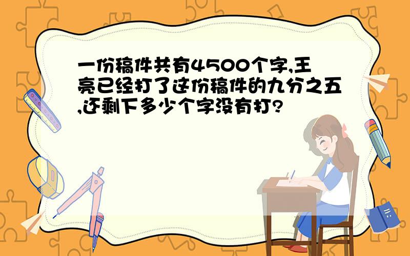 一份稿件共有4500个字,王亮已经打了这份稿件的九分之五,还剩下多少个字没有打?