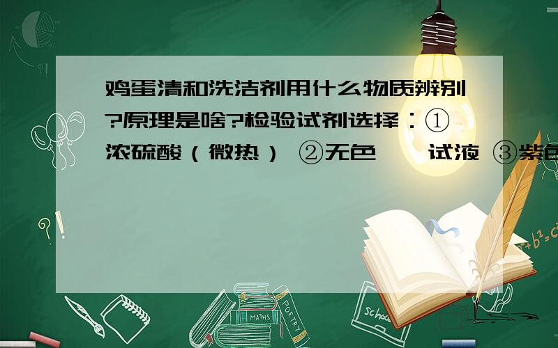 鸡蛋清和洗洁剂用什么物质辨别?原理是啥?检验试剂选择：①浓硫酸（微热） ②无色酚酞试液 ③紫色石蕊试液 ④饱和硫酸铵溶液判断依据的实验现象是：产生黄色沉淀!