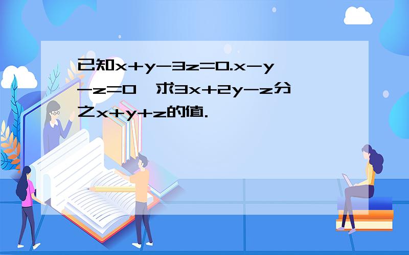 已知x+y-3z=0.x-y-z=0,求3x+2y-z分之x+y+z的值.