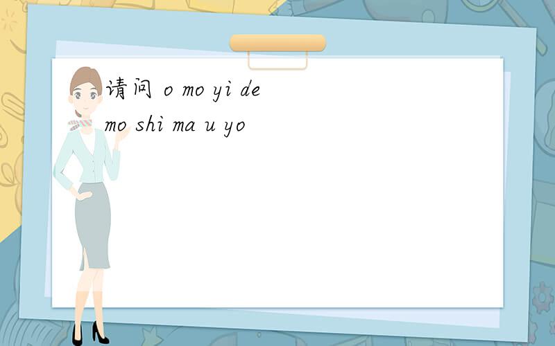 请问 o mo yi de mo shi ma u yo